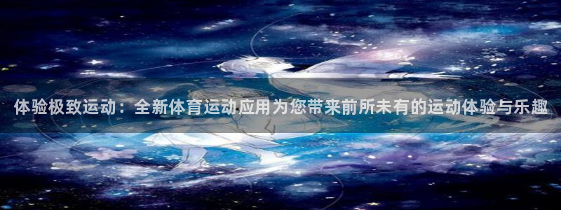 欧亿体育官方正版app开户：体验极致运动：全新体育运