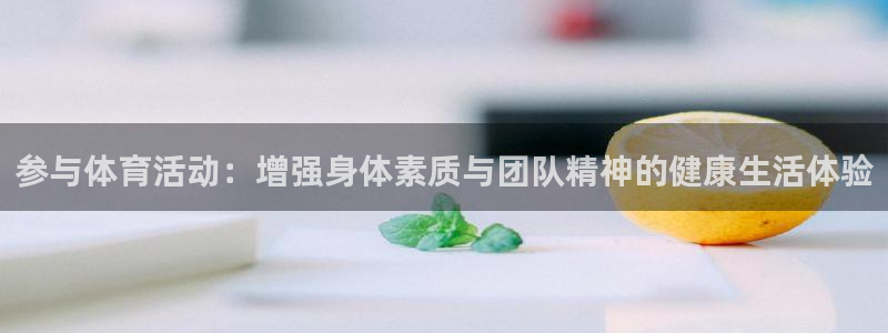 oety欧亿体育官网下载软件：参与体育活动：增强身体素质与团