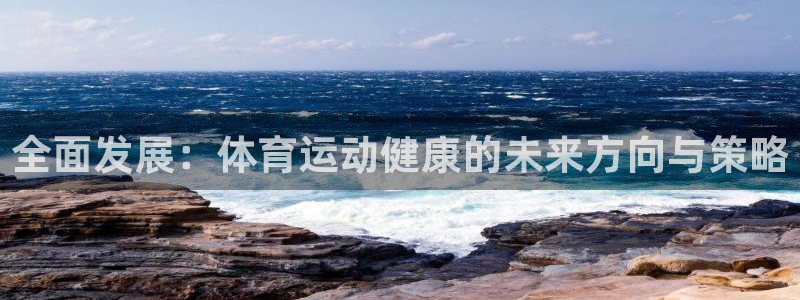 oety欧亿体育官网下载平台是正规平台吗：全面发展：