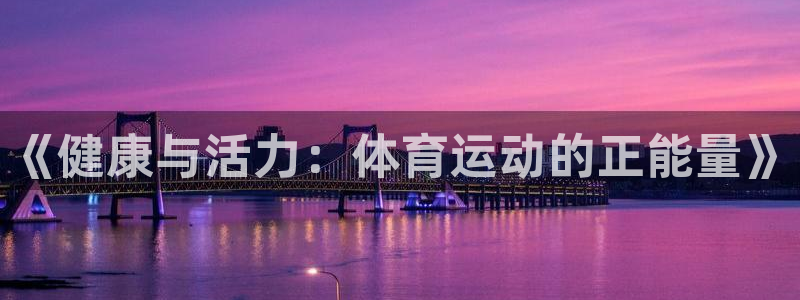 欧亿体育官方正版app娱乐首页网站大全：《健康与活力：体育运