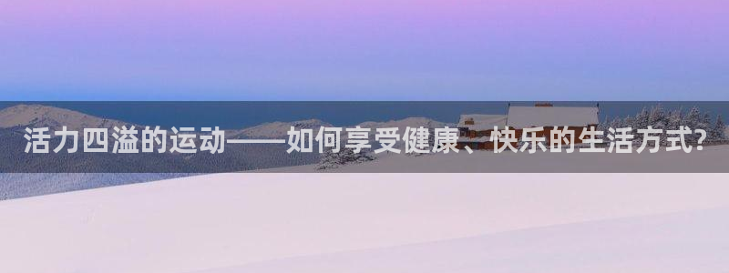 欧亿体育官方正版app集团:活力四溢的运动——如何享受健康、